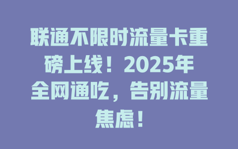 联通不限时流量卡重磅上线！2025年全网通吃，告别流量焦虑！