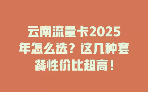 云南流量卡2025年怎么选？这几种套餐性价比超高！