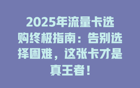 2025年流量卡选购终极指南：告别选择困难，这张卡才是真王者！