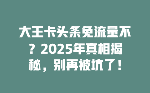 大王卡头条免流量不？2025年真相揭秘，别再被坑了！