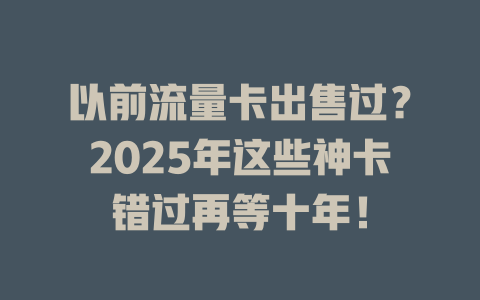 以前流量卡出售过？2025年这些神卡错过再等十年！