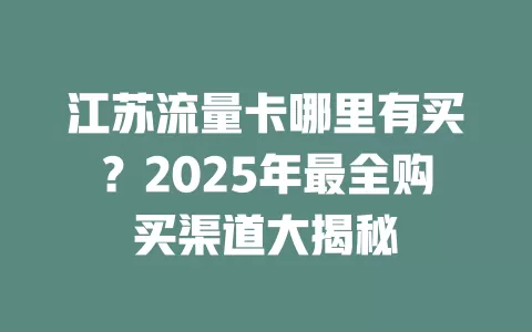 江苏流量卡哪里有买？2025年最全购买渠道大揭秘