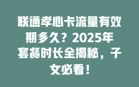 联通孝心卡流量有效期多久？2025年套餐时长全揭秘，子女必看！