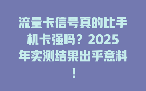 流量卡信号真的比手机卡强吗？2025年实测结果出乎意料！