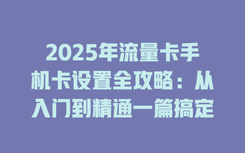 2025年流量卡手机卡设置全攻略：从入门到精通一篇搞定