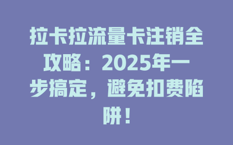 拉卡拉流量卡注销全攻略：2025年一步搞定，避免扣费陷阱！