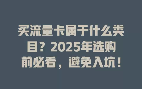 买流量卡属于什么类目？2025年选购前必看，避免入坑！