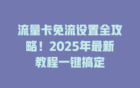 流量卡免流设置全攻略！2025年最新教程一键搞定