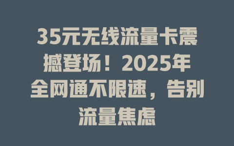 35元无线流量卡震撼登场！2025年全网通不限速，告别流量焦虑
