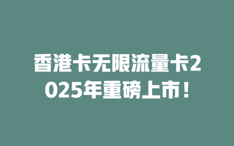 香港卡无限流量卡2025年重磅上市！