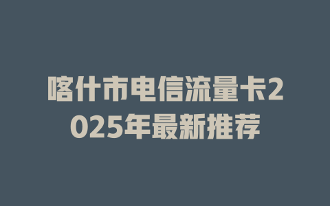 喀什市电信流量卡2025年最新推荐