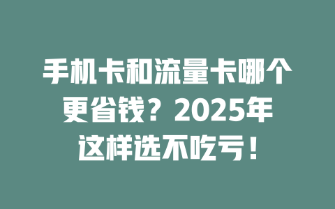 手机卡和流量卡哪个更省钱？2025年这样选不吃亏！