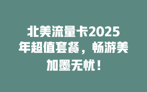 北美流量卡2025年超值套餐，畅游美加墨无忧！