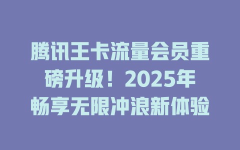腾讯王卡流量会员重磅升级！2025年畅享无限冲浪新体验