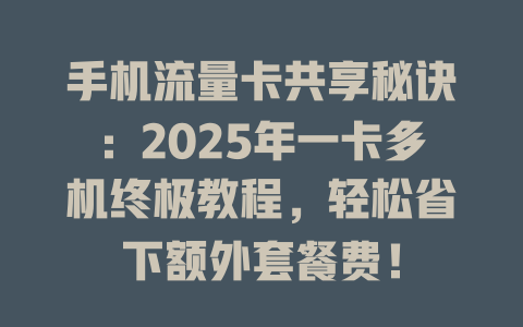 手机流量卡共享秘诀：2025年一卡多机终极教程，轻松省下额外套餐费！