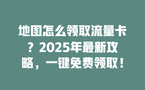 地图怎么领取流量卡？2025年最新攻略，一键免费领取！