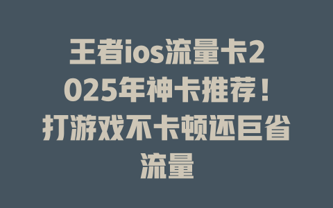 王者ios流量卡2025年神卡推荐！打游戏不卡顿还巨省流量