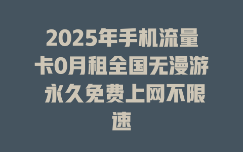 2025年手机流量卡0月租全国无漫游 永久免费上网不限速