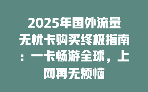 2025年国外流量无忧卡购买终极指南：一卡畅游全球，上网再无烦恼