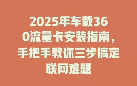 2025年车载360流量卡安装指南，手把手教你三步搞定联网难题