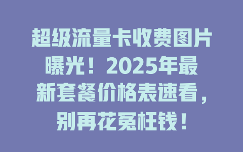 超级流量卡收费图片曝光！2025年最新套餐价格表速看，别再花冤枉钱！
