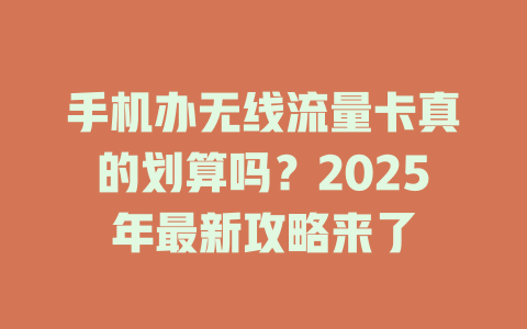 手机办无线流量卡真的划算吗？2025年最新攻略来了