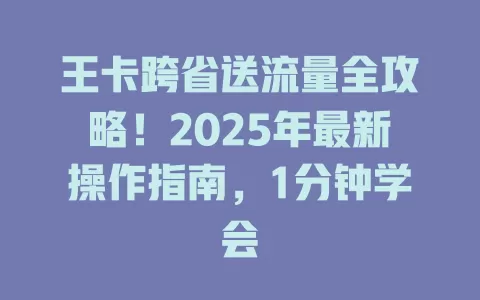 王卡跨省送流量全攻略！2025年最新操作指南，1分钟学会