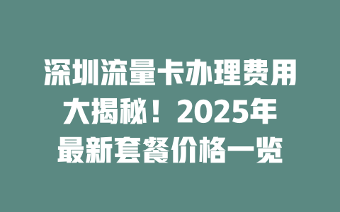 深圳流量卡办理费用大揭秘！2025年最新套餐价格一览