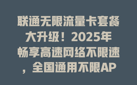 联通无限流量卡套餐大升级！2025年畅享高速网络不限速，全国通用不限APP！