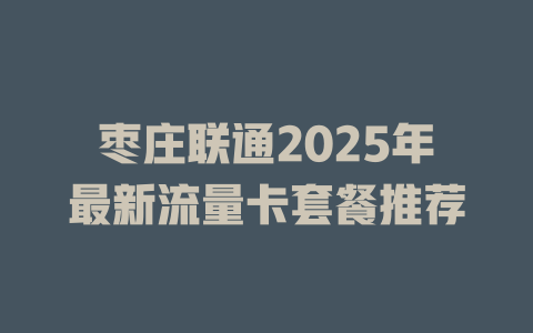 枣庄联通2025年最新流量卡套餐推荐