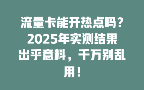 流量卡能开热点吗？2025年实测结果出乎意料，千万别乱用！