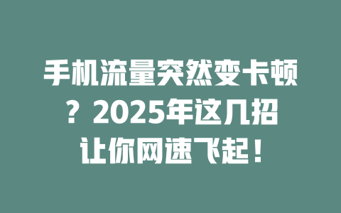 手机流量突然变卡顿？2025年这几招让你网速飞起！