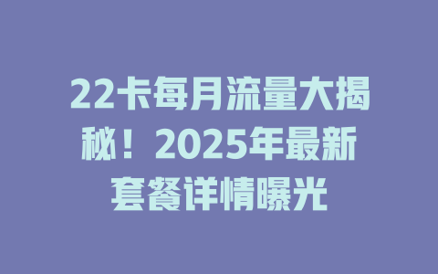 22卡每月流量大揭秘！2025年最新套餐详情曝光