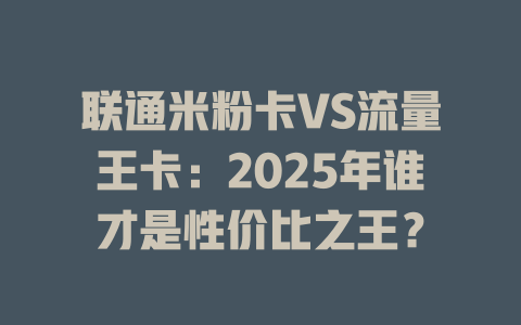 联通米粉卡VS流量王卡：2025年谁才是性价比之王？