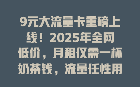 9元大流量卡重磅上线！2025年全网低价，月租仅需一杯奶茶钱，流量任性用不限速！