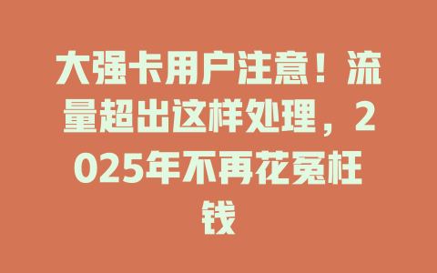 大强卡用户注意！流量超出这样处理，2025年不再花冤枉钱