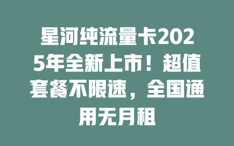 星河纯流量卡2025年全新上市！超值套餐不限速，全国通用无月租