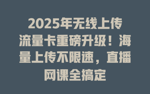 2025年无线上传流量卡重磅升级！海量上传不限速，直播网课全搞定
