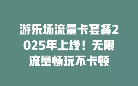 游乐场流量卡套餐2025年上线！无限流量畅玩不卡顿