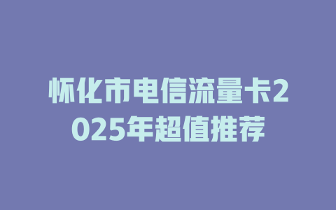 怀化市电信流量卡2025年超值推荐