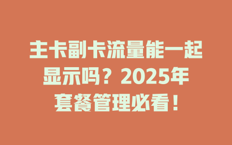 主卡副卡流量能一起显示吗？2025年套餐管理必看！