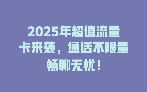 2025年超值流量卡来袭，通话不限量畅聊无忧！
