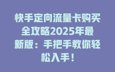 快手定向流量卡购买全攻略2025年最新版：手把手教你轻松入手！