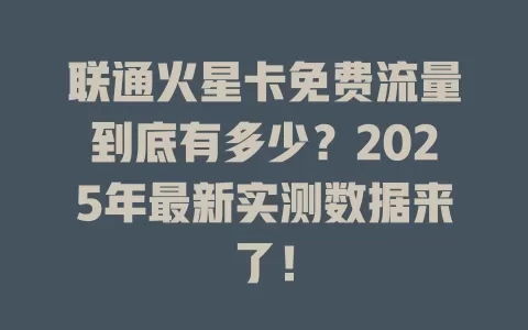 联通火星卡免费流量到底有多少？2025年最新实测数据来了！