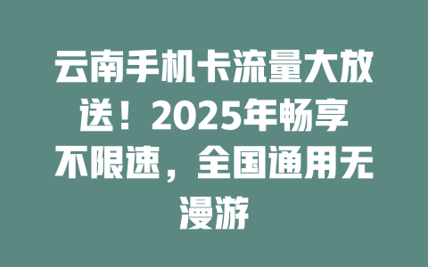 云南手机卡流量大放送！2025年畅享不限速，全国通用无漫游