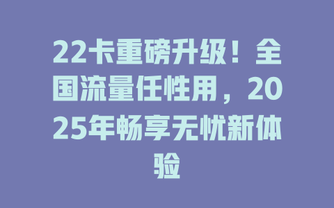 22卡重磅升级！全国流量任性用，2025年畅享无忧新体验