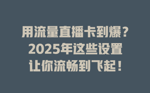 用流量直播卡到爆？2025年这些设置让你流畅到飞起！