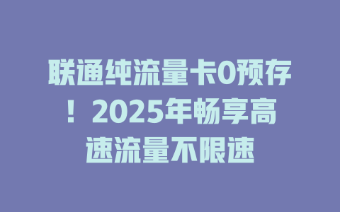 联通纯流量卡0预存！2025年畅享高速流量不限速