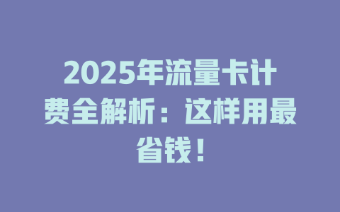 2025年流量卡计费全解析：这样用最省钱！