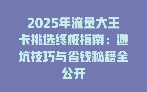 2025年流量大王卡挑选终极指南：避坑技巧与省钱秘籍全公开